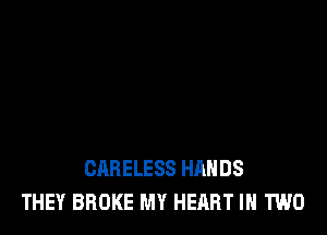 CARELESS HANDS
THEY BROKE MY HEART IN TWO