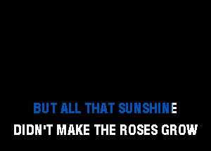 BUT ALL THAT SUNSHINE
DIDN'T MAKE THE ROSES GROW