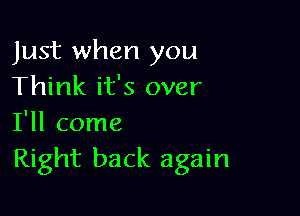 Just when you
Think it's over

I'll come
Right back again