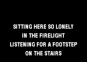 SITTING HERE SO LONELY
IN THE FIRELIGHT
LISTENING FOR A FOOTSTEP
ON THE STAIRS
