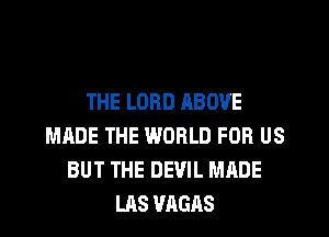 THE LORD RBOVE
MADE THE WORLD FOR US
BUT THE DEVIL MADE
LRS VAGAS