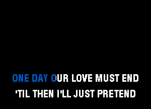 ONE DAY OUR LOVE MUST EHD
'TIL THEH I'LL JUST PRETEHD
