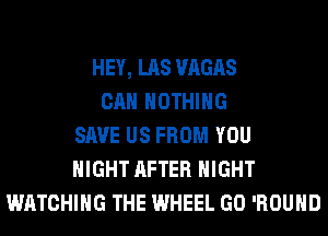 HEY, LAS VAGAS
CAN NOTHING
SAVE US FROM YOU
MIGHT AFTER NIGHT
WATCHING THE WHEEL GO 'ROUHD