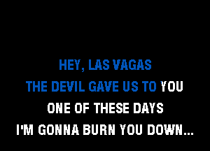 HEY, LAS VAGAS
THE DEVIL GAVE US TO YOU
ONE OF THESE DAYS
I'M GONNA BURN YOU DOWN...