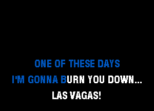 ONE OF THESE DAYS
I'M GONNA BURN YOU DOWN...
LAS VAGAS!