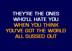 THEYRE THE ONES
WHO'LL HATE YOU
WHEN YOU THINK
YOU'VE GOT THE WORLD
ALL SUSSED OUT