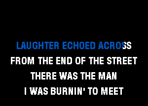 LAUGHTER ECHOED ACROSS
FROM THE END OF THE STREET
THERE WAS THE MAN
I WAS BURHIH' TO MEET