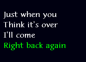 Just when you
Think it's over

I'll come
Right back again