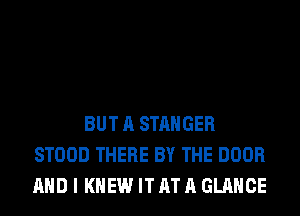 BUT A STAHGER
STOOD THERE BY THE DOOR
AND I KNEW IT AT A GLANCE