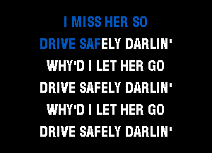 I MISS HER SO
DRIVE SAFELY DARLIN'
WHY'D I LET HEB GO
DRIVE SAFELY DARLIN'
WHY'D I LET HER GD

DRIVE SAFELY DARLIH' l