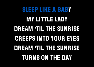 SLEEP LIKE R BABY
MY LITTLE LADY
DREAM 'TIL THE SUNRISE
CREEPS INTO YOUR EYES
DREAM 'TIL THE SUNRISE
TURNS ON THE DAY
