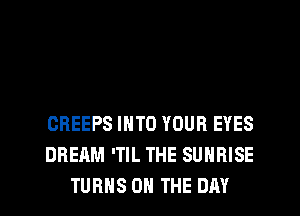 CREEPS INTO YOUR EYES
DREAM 'TIL THE SUNRISE
TURNS ON THE DAY