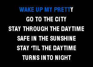 WAKE UP MY PRETTY
GO TO THE CITY
STAY THROUGH THE DAYTIME
SAFE IN THE SUNSHINE
STAY 'TIL THE DAYTIME
TURNS INTO NIGHT