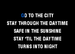 GO TO THE CITY
STAY THROUGH THE DAYTIME
SAFE IN THE SUNSHINE
STAY 'TIL THE DAYTIME
TURNS INTO NIGHT