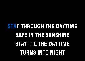 STAY THROUGH THE DAYTIME
SAFE IN THE SUNSHINE
STAY 'TIL THE DAYTIME

TURNS INTO NIGHT