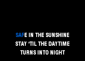 SAFE IN THE SUNSHINE
STAY 'TIL THE DAYTIME
TURNS INTO NIGHT