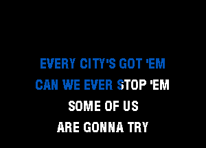 EVERY CITY'S GOT 'EM

CAN WE EVER STOP 'EM
SOME OF US
ARE GONNA TRY