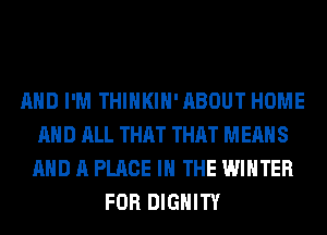 AND I'M THIHKIH'ABOUT HOME
AND ALL THAT THAT MEANS
AND A PLACE IN THE WINTER
FOR DIGHITY