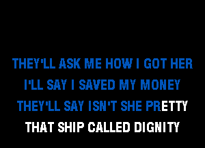 THEY'LL ASK ME HOW I GOT HER
I'LL SAY I SAVED MY MONEY
THEY'LL SAY ISN'T SHE PRETTY
THAT SHIP CALLED DIGHITY