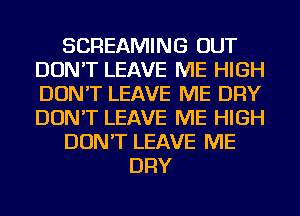 SCREAMING OUT
DON'T LEAVE ME HIGH
DON'T LEAVE ME DRY
DON'T LEAVE ME HIGH

DON'T LEAVE ME

DRY