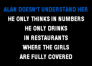 ALAN DOESN'T UNDERSTAND HER
HE ONLY THINKS IH NUMBERS
HE ONLY DRINKS
IH RESTAURANTS
WHERE THE GIRLS
ARE FULLY COVERED
