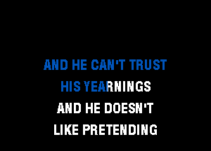 AND HE CAN'T TRUST

HIS YEARNINGS
AND HE DOESN'T
LIKE PRETEHDING