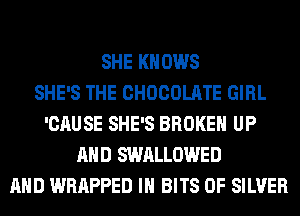 SHE KNOWS
SHE'S THE CHOCOLATE GIRL
'CAUSE SHE'S BROKEN UP
AND SWALLOWED
AND WRAPPED IN BITS 0F SILVER