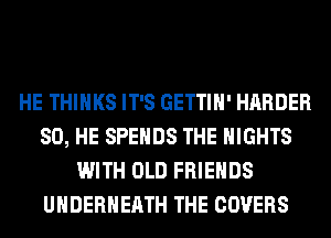 HE THINKS IT'S GETTIH' HARDER
SO, HE SPEHDS THE NIGHTS
WITH OLD FRIENDS
UHDERHEATH THE COVERS