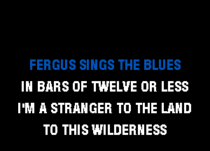 FERGUS SINGS THE BLUES
IH BARS 0F TWELVE OR LESS
I'M A STRANGER TO THE LAND

TO THIS WILDERNESS