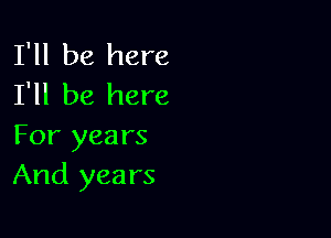 I'll be here
I'll be here

For years
And years