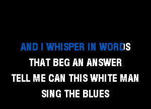 AND I WHISPER IH WORDS
THAT BEG AH ANSWER
TELL ME CAN THIS WHITE MAN
SING THE BLUES