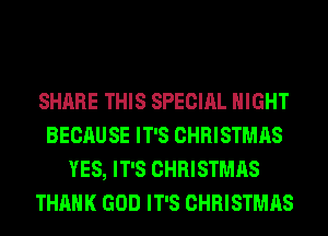 SHARE THIS SPECIAL NIGHT
BECAUSE IT'S CHRISTMAS
YES, IT'S CHRISTMAS
THANK GOD IT'S CHRISTMAS
