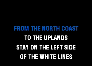 FROM THE NORTH COAST
TO THE UPLANDS
STAY ON THE LEFT SIDE
OF THE WHITE LINES