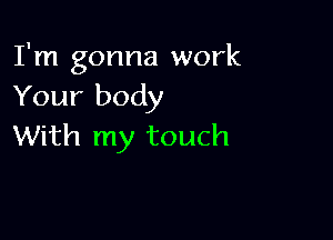 I'm gonna work
Your body

With my touch