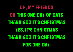 OH, MY FRIENDS
ON THIS ONE DAY OF DAYS
THANK GOD IT'S CHRISTMAS
YES, IT'S CHRISTMAS
THANK GOD IT'S CHRISTMAS
FOR ONE DAY