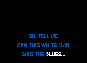 SO, TELL ME
CAN THIS WHITE MAN
SING THE BLUES...