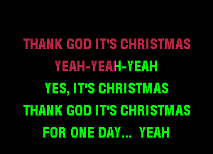THANK GOD IT'S CHRISTMAS
YEnH-YEAH-YEAH
YES, IT'S CHRISTMAS
THANK GOD IT'S CHRISTMAS
FOR ONE DAY... YEAH