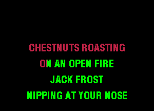 CHESTNUTS ROASTIHG

ON AN OPEN FIRE
JACK FROST
HIPPIHG AT YOUR HOSE