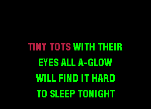 TINY TOTS WITH THEIR

EYES ALL A-GLOW
WILL FIND IT HARD
TO SLEEP TONIGHT