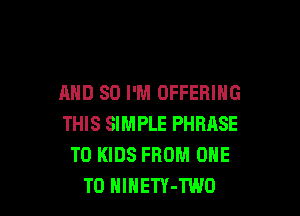 AND SO I'M OFFERING

THIS SIMPLE PHRASE
T0 KIDS FROM ONE
TO HlHETY-TWO