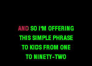 AND SO I'M OFFERING

THIS SIMPLE PHRASE
T0 KIDS FROM ONE
TO HlHETY-TWO