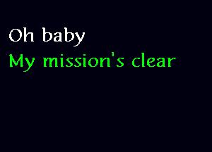 Oh baby
My mission's clear