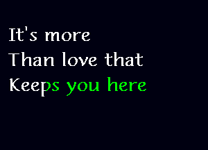 It's more
Than love that

Keeps you here