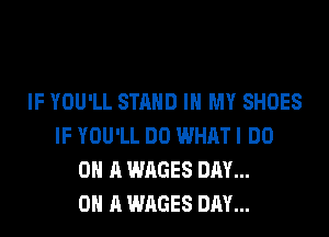 IF YOU'LL STAND IN MY SHOES
IF YOU'LL DO WHAT I DO
0 A WAGES DAY...

ON A WAGES DAY...