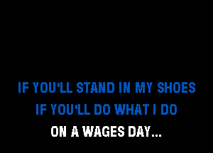 IF YOU'LL STAND IN MY SHOES
IF YOU'LL DO WHATI DO
ON A WAGES DAY...