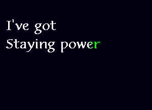 I've got
Staying power