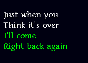 Just when you
Think it's over

I'll come
Right back again