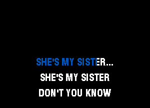 SHE'S MY SISTER...
SHE'S MY SISTER
DON'T YOU KNOW