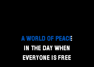 A WORLD OF PEACE
IN THE DAY WHEN
EVERYONE IS FREE
