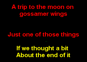 A trip to the moon on
gossamer wings

Just one of those things

If we thought a bit
About the end of it
